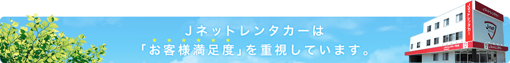 Jネットレンタカーは 「お客様満足度」を重視しています。